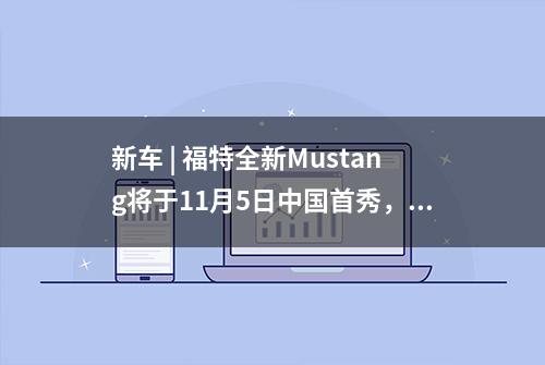 新车 | 福特全新Mustang将于11月5日中国首秀，现款36.98万元起售