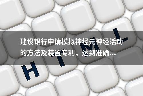 建设银行申请模拟神经元神经活动的方法及装置专利，达到准确的模拟神经元的神经活动的效果