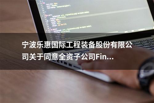 宁波乐惠国际工程装备股份有限公司关于同意全资子公司Finnah Packtec GmbH破产清算的公告