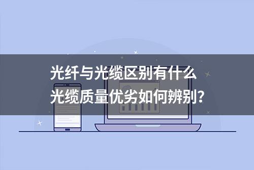 光纤与光缆区别有什么 光缆质量优劣如何辨别？