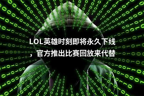 LOL英雄时刻即将永久下线，官方推出比赛回放来代替