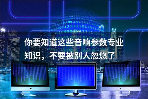 你要知道这些音响参数专业知识，不要被别人忽悠了