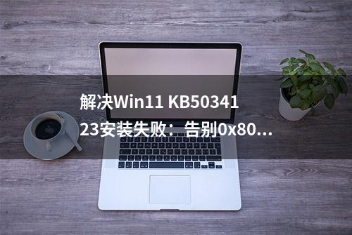 解决Win11 KB5034123安装失败：告别0x800f0991等错误