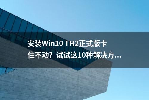 安装Win10 TH2正式版卡住不动？试试这10种解决方法