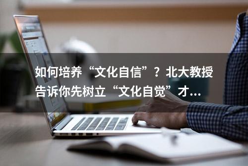 如何培养“文化自信”？北大教授告诉你先树立“文化自觉”才可以