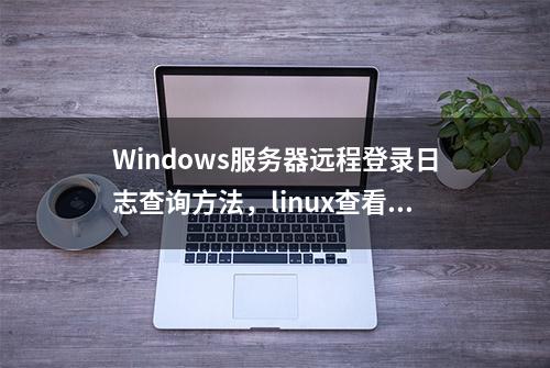 Windows服务器远程登录日志查询方法，linux查看登录日志方法