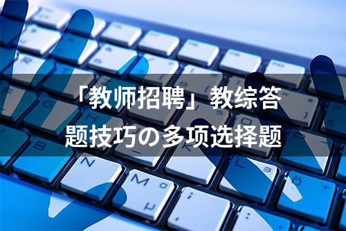 「教师招聘」教综答题技巧の多项选择题