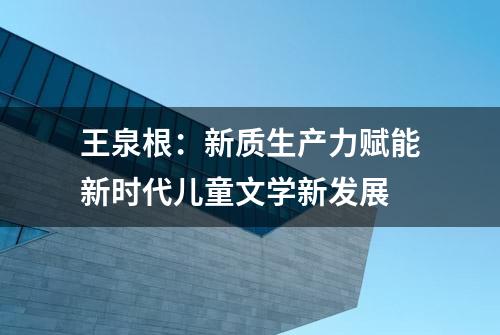 王泉根：新质生产力赋能新时代儿童文学新发展