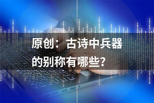 原创：古诗中兵器的别称有哪些？