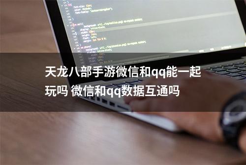 天龙八部手游微信和qq能一起玩吗 微信和qq数据互通吗