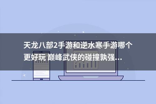 天龙八部2手游和逆水寒手游哪个更好玩 巅峰武侠的碰撞孰强孰弱