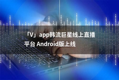 「V」app韩流巨星线上直播平台 Android版上线