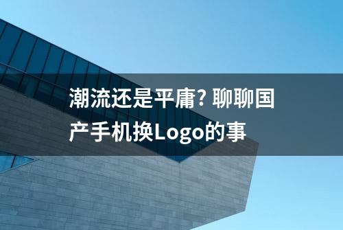 潮流还是平庸? 聊聊国产手机换Logo的事