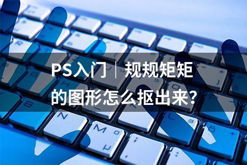 PS入门｜规规矩矩的图形怎么抠出来？