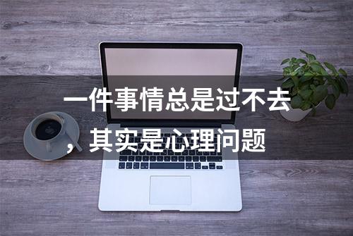 一件事情总是过不去，其实是心理问题