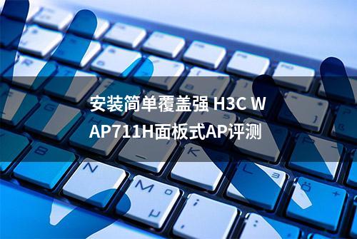 安装简单覆盖强 H3C WAP711H面板式AP评测