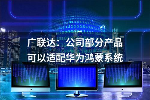 广联达：公司部分产品可以适配华为鸿蒙系统