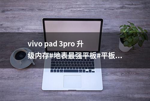 vivo pad 3pro 升级内存#地表最强平板#平板扩容#平板维修