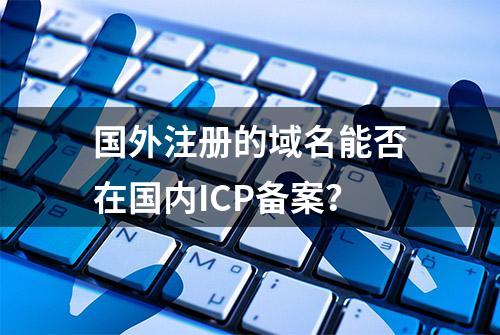 国外注册的域名能否在国内ICP备案？