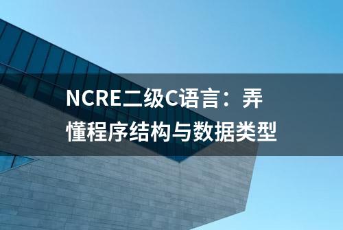 NCRE二级C语言：弄懂程序结构与数据类型