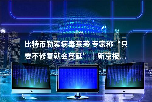 比特币勒索病毒来袭 专家称“只要不修复就会蔓延”｜新京报财讯