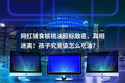 网红辅食核桃油超标致癌，真相迷离！孩子究竟该怎么吃油？