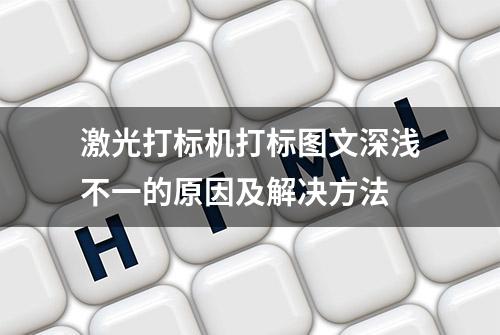 激光打标机打标图文深浅不一的原因及解决方法