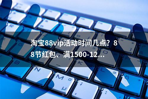 淘宝88vip活动时间几点？88节红包、满1500-120消费券领取教程