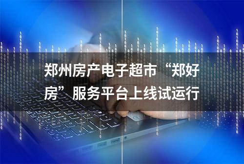 郑州房产电子超市“郑好房”服务平台上线试运行