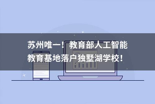 苏州唯一！教育部人工智能教育基地落户独墅湖学校！