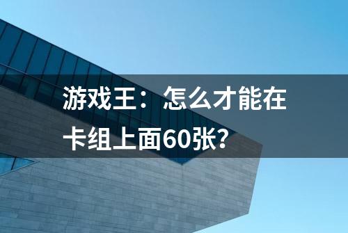 游戏王：怎么才能在卡组上面60张？