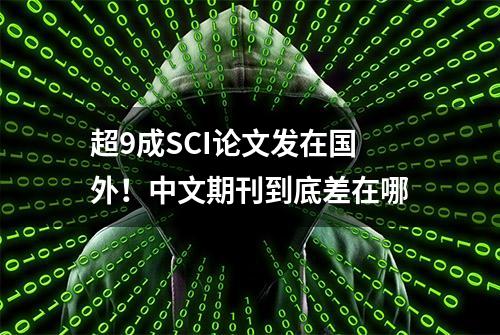 超9成SCI论文发在国外！中文期刊到底差在哪