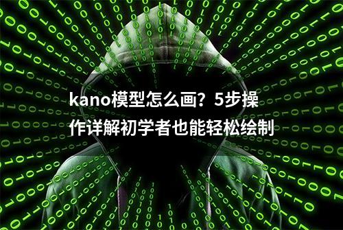 kano模型怎么画？5步操作详解初学者也能轻松绘制