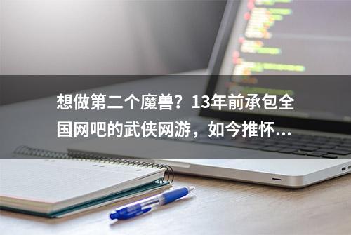 想做第二个魔兽？13年前承包全国网吧的武侠网游，如今推怀旧服