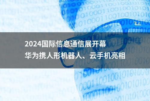 2024国际信息通信展开幕 华为携人形机器人、云手机亮相