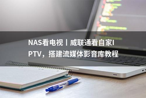 NAS看电视丨威联通看自家IPTV，搭建流媒体影音库教程