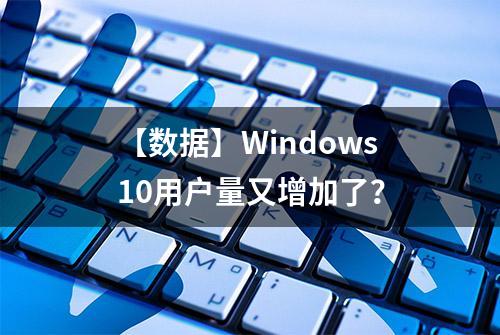 【数据】Windows10用户量又增加了？