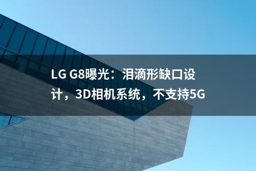 LG G8曝光：泪滴形缺口设计，3D相机系统，不支持5G