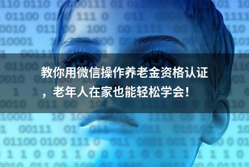 教你用微信操作养老金资格认证，老年人在家也能轻松学会！