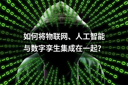 如何将物联网、人工智能与数字孪生集成在一起？