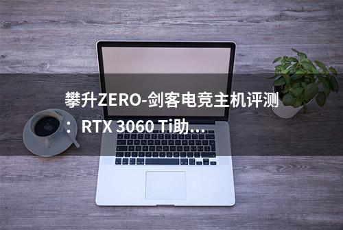 攀升ZERO-剑客电竞主机评测：RTX 3060 Ti助阵，畅玩2022