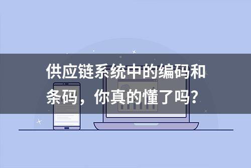 供应链系统中的编码和条码，你真的懂了吗？