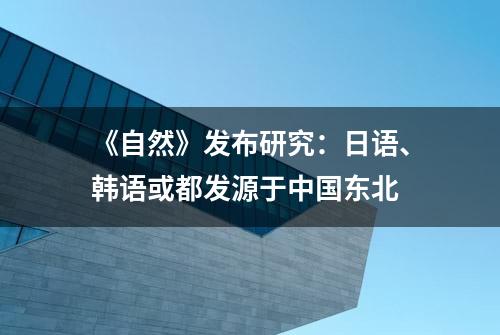 《自然》发布研究：日语、韩语或都发源于中国东北