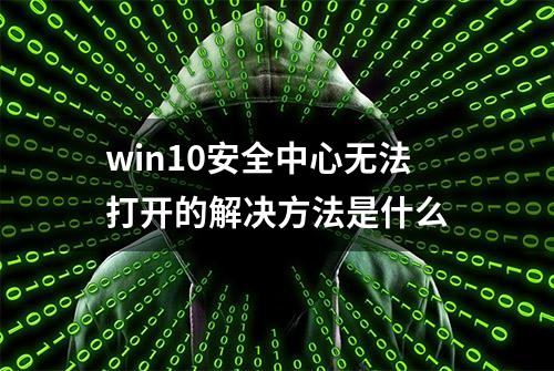 win10安全中心无法打开的解决方法是什么