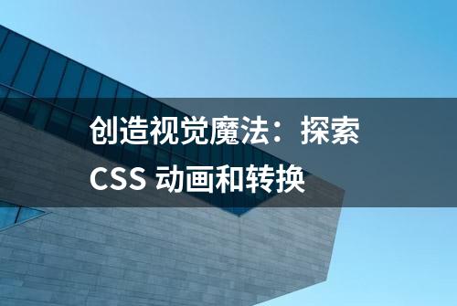 创造视觉魔法：探索 CSS 动画和转换