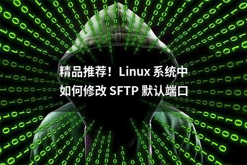 精品推荐！Linux 系统中如何修改 SFTP 默认端口