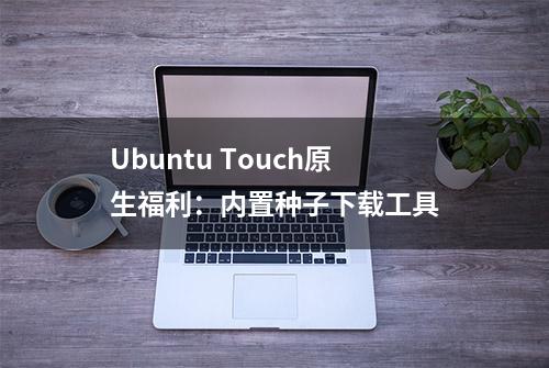 Ubuntu Touch原生福利：内置种子下载工具