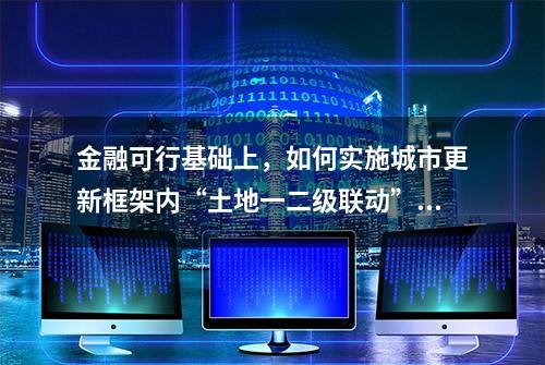 金融可行基础上，如何实施城市更新框架内“土地一二级联动”呢？