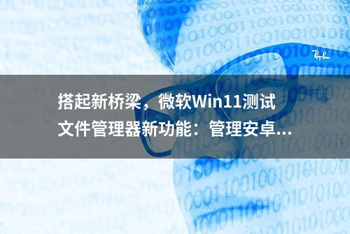 搭起新桥梁，微软Win11测试文件管理器新功能：管理安卓手机存储