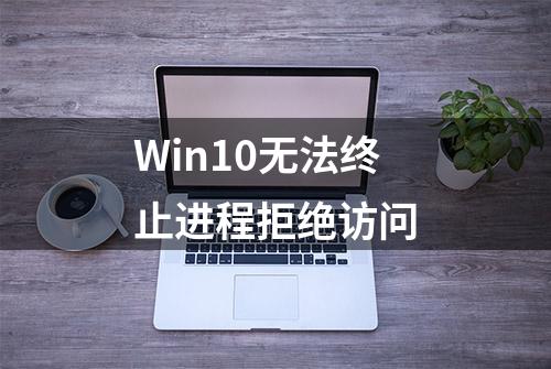 Win10无法终止进程拒绝访问